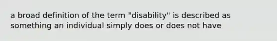 a broad definition of the term "disability" is described as something an individual simply does or does not have