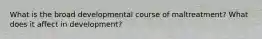 What is the broad developmental course of maltreatment? What does it affect in development?