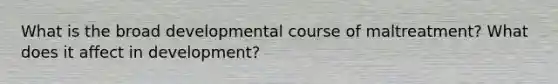 What is the broad developmental course of maltreatment? What does it affect in development?