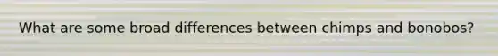 What are some broad differences between chimps and bonobos?