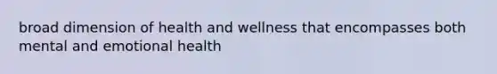 broad dimension of health and wellness that encompasses both mental and emotional health