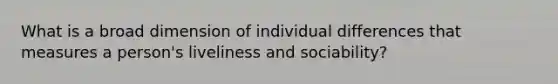 What is a broad dimension of individual differences that measures a person's liveliness and sociability?