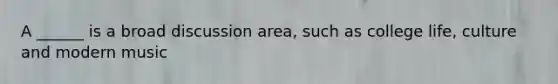 A ______ is a broad discussion area, such as college life, culture and modern music