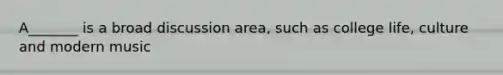 A_______ is a broad discussion area, such as college life, culture and modern music