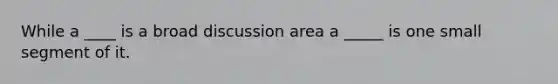 While a ____ is a broad discussion area a _____ is one small segment of it.