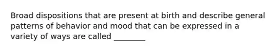 Broad dispositions that are present at birth and describe general patterns of behavior and mood that can be expressed in a variety of ways are called ________