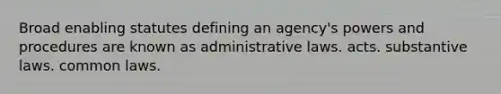 Broad enabling statutes defining an agency's powers and procedures are known as administrative laws. acts. substantive laws. common laws.