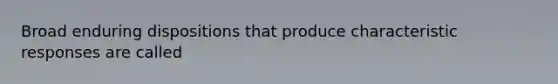 Broad enduring dispositions that produce characteristic responses are called