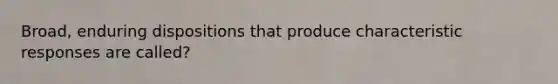 Broad, enduring dispositions that produce characteristic responses are called?