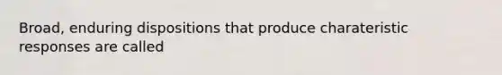 Broad, enduring dispositions that produce charateristic responses are called