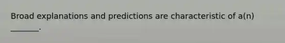 Broad explanations and predictions are characteristic of a(n) _______.