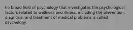 he broad field of psychology that investigates the psychological factors related to wellness and illness, including the prevention, diagnosis, and treatment of medical problems is called psychology.