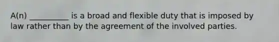 A(n) __________ is a broad and flexible duty that is imposed by law rather than by the agreement of the involved parties.