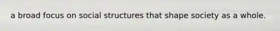 a broad focus on social structures that shape society as a whole.