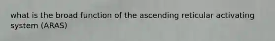 what is the broad function of the ascending reticular activating system (ARAS)