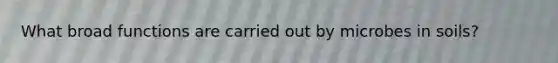 What broad functions are carried out by microbes in soils?