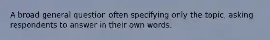 A broad general question often specifying only the topic, asking respondents to answer in their own words.