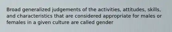 Broad generalized judgements of the activities, attitudes, skills, and characteristics that are considered appropriate for males or females in a given culture are called gender