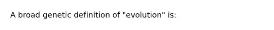 A broad genetic definition of "evolution" is: