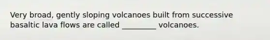 Very broad, gently sloping volcanoes built from successive basaltic lava flows are called _________ volcanoes.