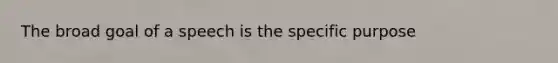 The broad goal of a speech is the specific purpose