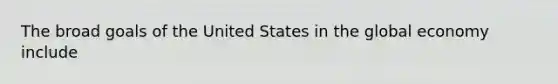 The broad goals of the United States in the global economy include