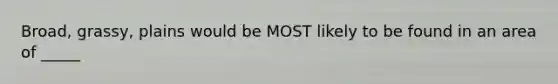 Broad, grassy, plains would be MOST likely to be found in an area of _____