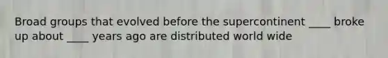 Broad groups that evolved before the supercontinent ____ broke up about ____ years ago are distributed world wide