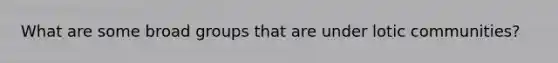 What are some broad groups that are under lotic communities?