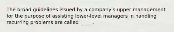 The broad guidelines issued by a company's upper management for the purpose of assisting lower-level managers in handling recurring problems are called _____.