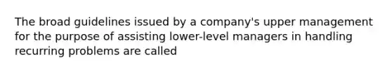 The broad guidelines issued by a company's upper management for the purpose of assisting lower-level managers in handling recurring problems are called