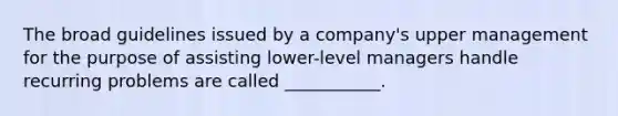 The broad guidelines issued by a company's upper management for the purpose of assisting lower-level managers handle recurring problems are called ___________.