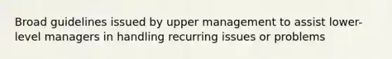 Broad guidelines issued by upper management to assist lower-level managers in handling recurring issues or problems