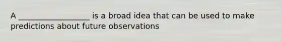 A __________________ is a broad idea that can be used to make predictions about future observations