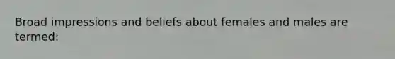 Broad impressions and beliefs about females and males are termed: