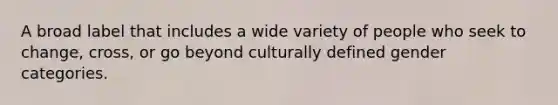 A broad label that includes a wide variety of people who seek to change, cross, or go beyond culturally defined gender categories.