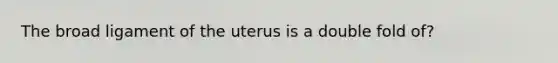 The broad ligament of the uterus is a double fold of?