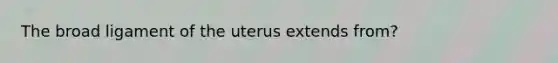 The broad ligament of the uterus extends from?