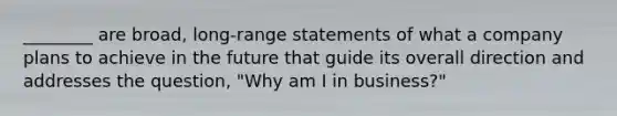 ________ are broad, long-range statements of what a company plans to achieve in the future that guide its overall direction and addresses the question, "Why am I in business?"