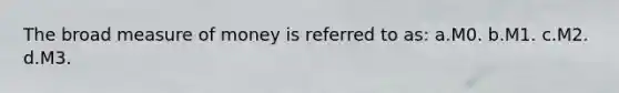 The broad measure of money is referred to as: a.M0. b.M1. c.M2. d.M3.