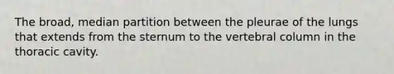 The broad, median partition between the pleurae of the lungs that extends from the sternum to the vertebral column in the thoracic cavity.