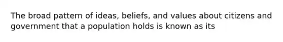 The broad pattern of ideas, beliefs, and values about citizens and government that a population holds is known as its