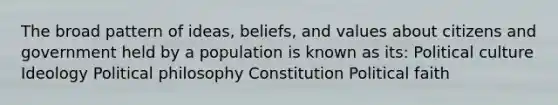 The broad pattern of ideas, beliefs, and values about citizens and government held by a population is known as its: Political culture Ideology Political philosophy Constitution Political faith