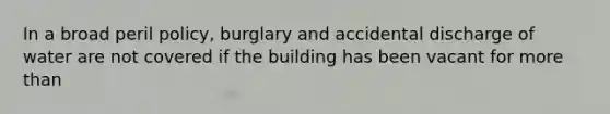 In a broad peril policy, burglary and accidental discharge of water are not covered if the building has been vacant for more than