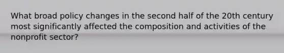What broad policy changes in the second half of the 20th century most significantly affected the composition and activities of the nonprofit sector?