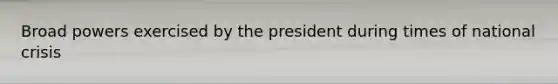 Broad powers exercised by the president during times of national crisis