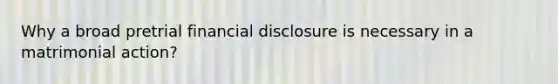 Why a broad pretrial financial disclosure is necessary in a matrimonial action?