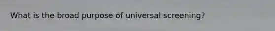 What is the broad purpose of universal screening?