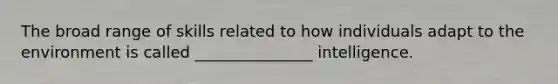 The broad range of skills related to how individuals adapt to the environment is called _______________ intelligence.