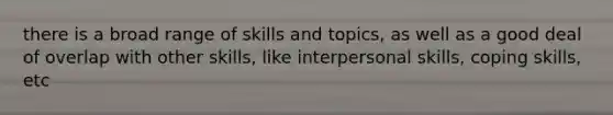 there is a broad range of skills and topics, as well as a good deal of overlap with other skills, like interpersonal skills, coping skills, etc